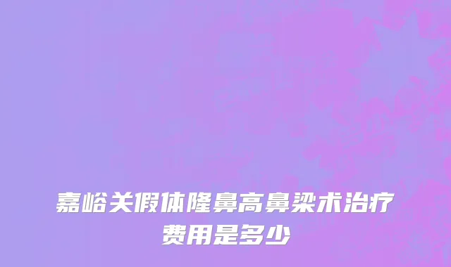 嘉峪关假体隆鼻高鼻梁术治疗费用是多少