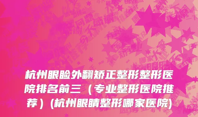 杭州眼睑外翻矫正整形整形医院排名前三（专业整形医院推荐）(杭州眼睛整形哪家医院)