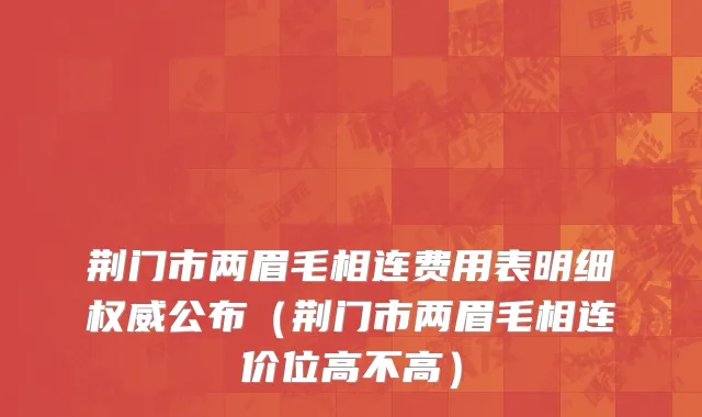 荆门市两眉毛相连费用表明细权威公布（荆门市两眉毛相连价位高不高）