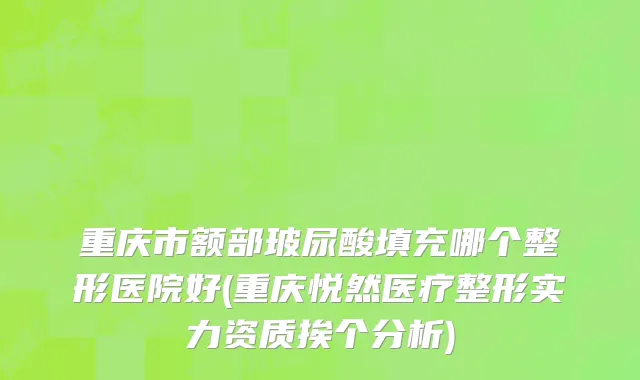 重庆市额部玻尿酸填充哪个整形医院好(重庆悦然医疗整形实力资质挨个分析)