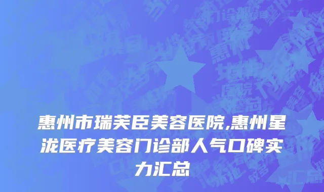 惠州市瑞芙臣美容医院,惠州星泷医疗美容门诊部人气口碑实力汇总