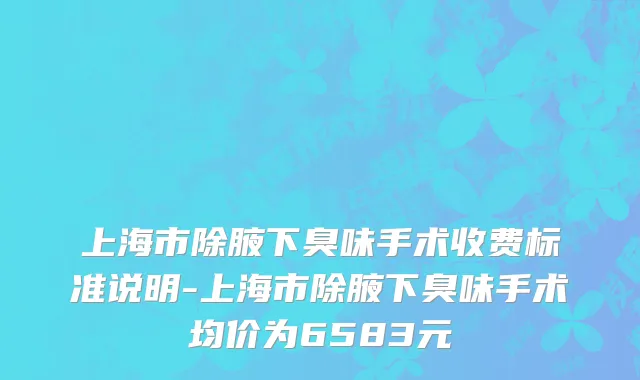上海市除腋下臭味手术收费标准说明-上海市除腋下臭味手术均价为6583元