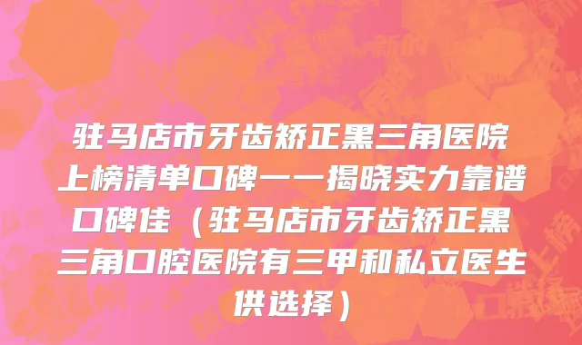 驻马店市牙齿矫正黑三角医院上榜清单口碑一一揭晓实力靠谱口碑佳（驻马店市牙齿矫正黑三角口腔医院有三甲和私立医生供选择）