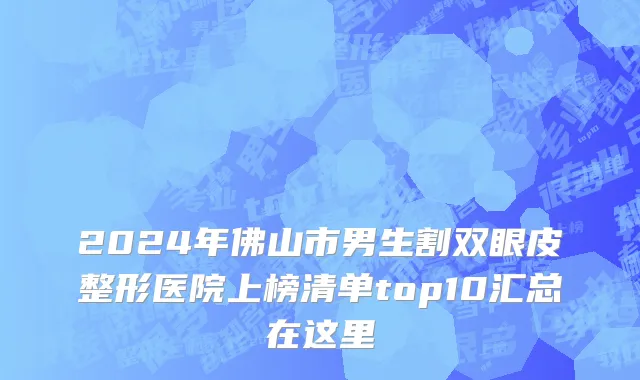 2024年佛山市男生割双眼皮整形医院上榜清单top10汇总在这里