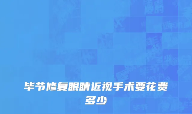 毕节修复眼睛近视手术要花费多少