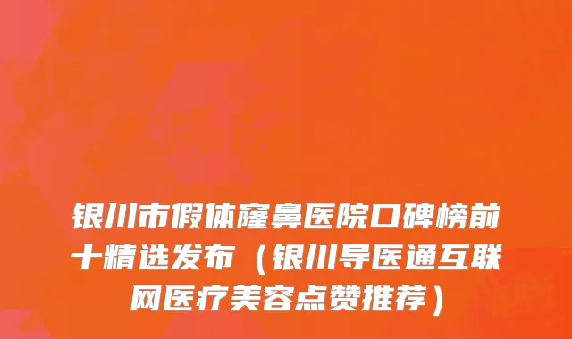 银川市假体窿鼻医院口碑榜前十精选发布（银川导医通互联网医疗美容点赞推荐）
