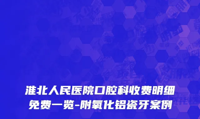 淮北人民医院口腔科收费明细免费一览-附氧化铝瓷牙案例