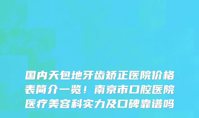 国内天包地牙齿矫正医院价格表简介一览！南京市口腔医院医疗美容科实力及口碑靠谱吗