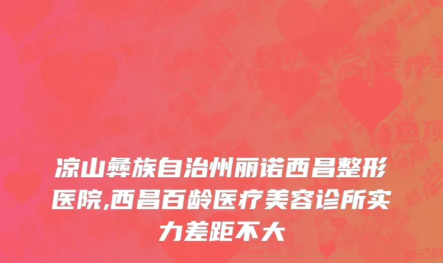 凉山彝族自治州丽诺西昌整形医院,西昌百龄医疗美容诊所实力差距不大
