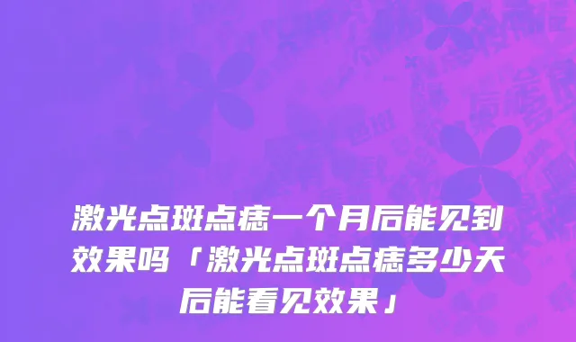 激光点斑点痣一个月后能见到效果吗「激光点斑点痣多少天后能看见效果」