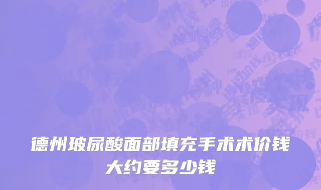 德州玻尿酸面部填充手术术价钱大约要多少钱