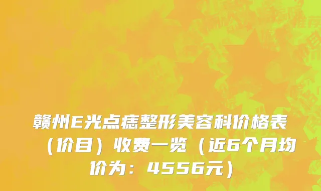 赣州E光点痣整形美容科价格表(价目)收费一览(近6个月均价为:4556元)
