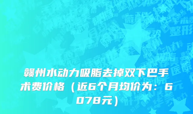 赣州水动力吸脂去掉双下巴手术费价格(近6个月均价为:6078元)