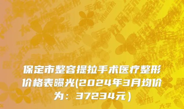 保定市整容提拉手术医疗整形价格表曝光(2024年3月均价为：37234元）