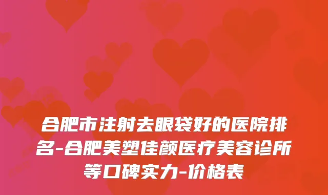 合肥市注射去眼袋好的医院排名-合肥美塑佳颜医疗美容诊所等口碑实力-价格表