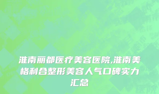 淮南丽都医疗美容医院,淮南美格利合整形美容人气口碑实力汇总