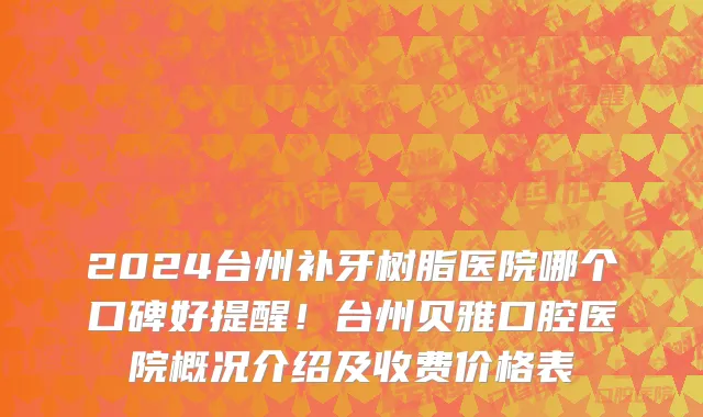 2024台州补牙树脂医院哪个口碑好提醒！台州贝雅口腔医院概况介绍及收费价格表