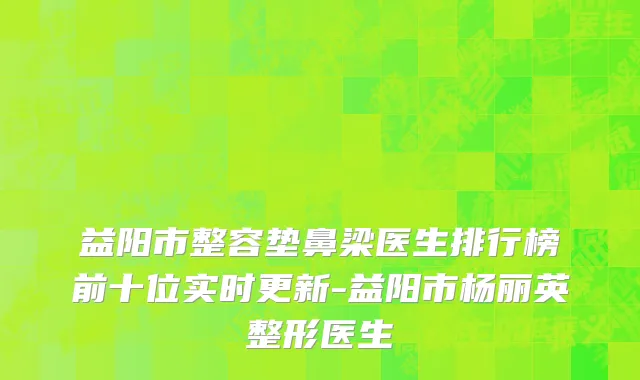 益阳市整容垫鼻梁医生排行榜前十位实时更新-益阳市杨丽英整形医生