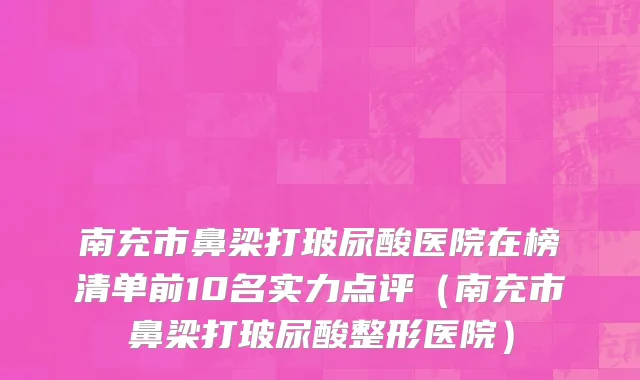 南充市鼻梁打玻尿酸医院在榜清单前10名实力点评（南充市鼻梁打玻尿酸整形医院）