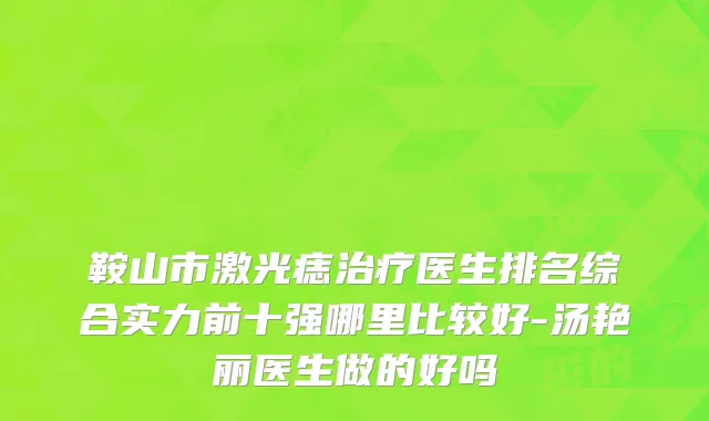 鞍山市激光痣治疗医生排名综合实力前十强哪里比较好-汤艳丽医生做的好吗