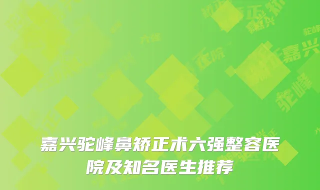 嘉兴驼峰鼻矫正术六强整容医院及知名医生推荐