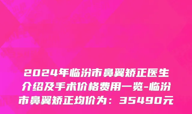 2024年临汾市鼻翼矫正医生介绍及手术价格费用一览-临汾市鼻翼矫正均价为：35490元