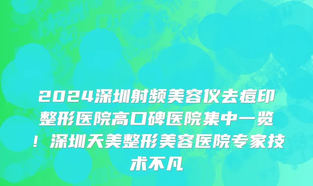 2024深圳射频美容仪去痘印整形医院高口碑医院集中一览!深圳天美整形美容医院专家技术不凡