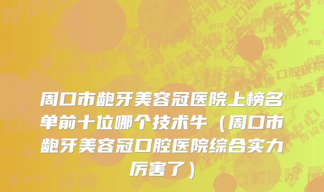 周口市龅牙美容冠医院上榜名单前十位哪个技术牛（周口市龅牙美容冠口腔医院综合实力厉害了）