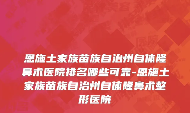 恩施土家族苗族自治州自体隆鼻术医院排名哪些可靠-恩施土家族苗族自治州自体隆鼻术整形医院