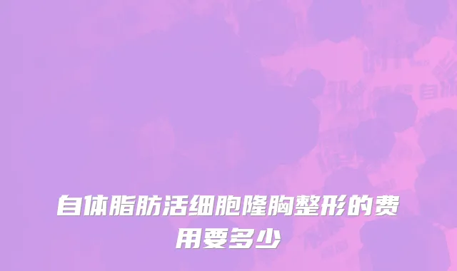 自体脂肪活细胞隆胸整形的费用要多少