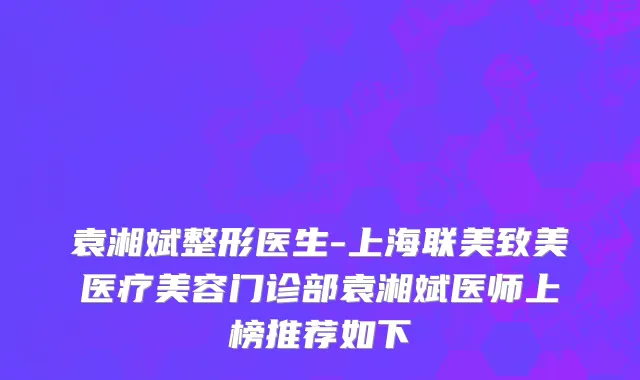 袁湘斌整形医生-上海联美致美医疗美容门诊部袁湘斌医师上榜推荐如下