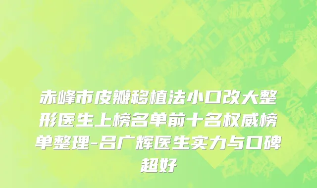 赤峰市皮瓣移植法小口改大整形医生上榜名单前十名权威榜单整理-吕广辉医生实力与口碑超好