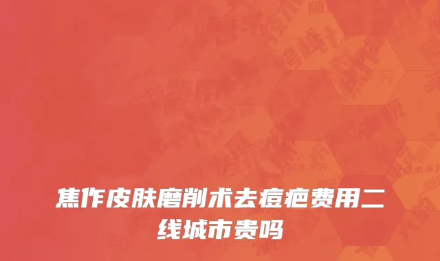 焦作皮肤磨削术去痘疤费用二线城市贵吗