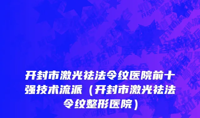 开封市激光祛法令纹医院前十强技术流派（开封市激光祛法令纹整形医院）