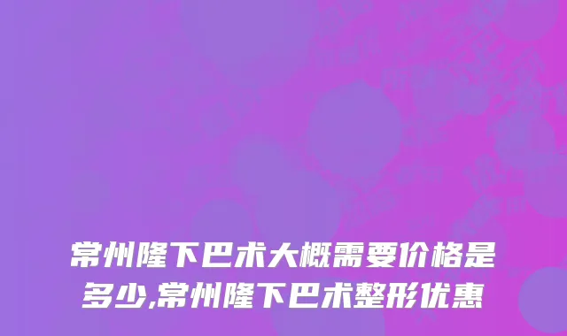常州隆下巴术大概需要价格是多少,常州隆下巴术整形优惠
