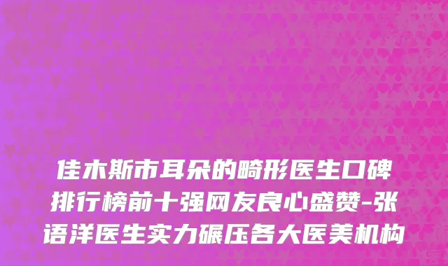 佳木斯市耳朵的畸形医生口碑排行榜前十强网友良心盛赞-张语洋医生实力碾压各大医美机构