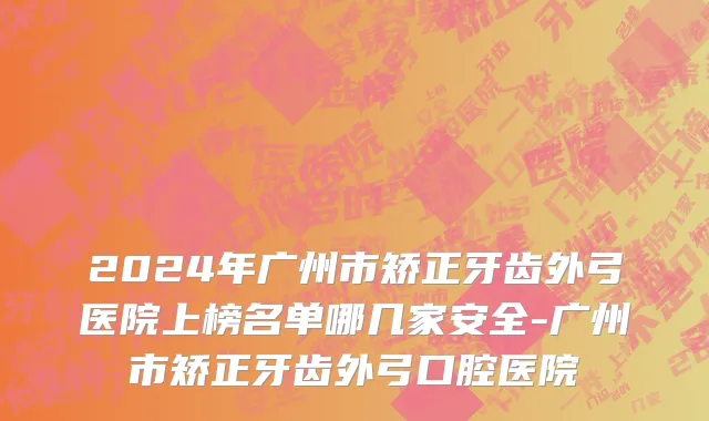 2024年广州市矫正牙齿外弓医院上榜名单哪几家安全-广州市矫正牙齿外弓口腔医院