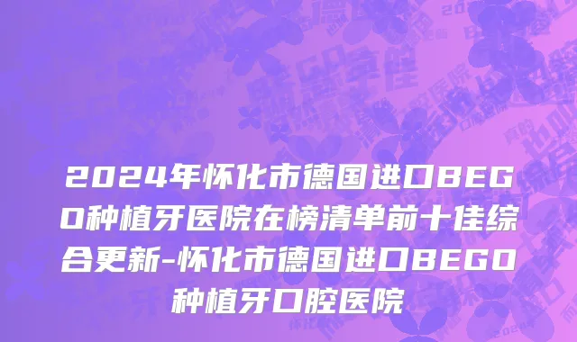 2024年怀化市德国进口BEGO种植牙医院在榜清单前十佳综合更新-怀化市德国进口BEGO种植牙口腔医院