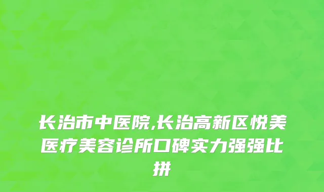 长治市中医院,长治高新区悦美医疗美容诊所口碑实力强强比拼