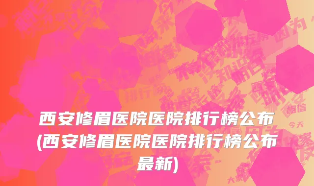 西安修眉医院医院排行榜公布(西安修眉医院医院排行榜公布最新)