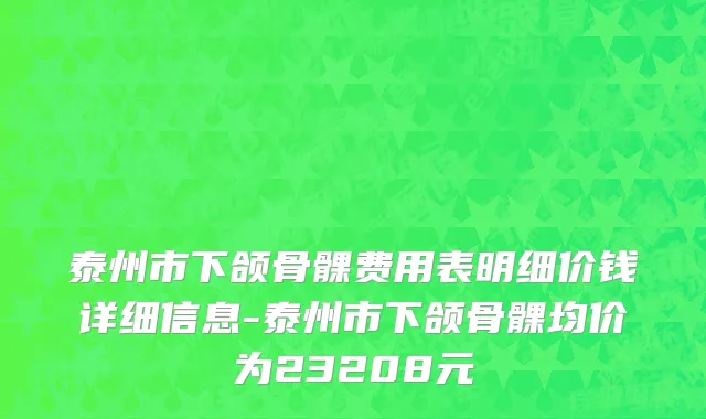 泰州市下颌骨髁费用表明细价钱详细信息-泰州市下颌骨髁均价为23208元