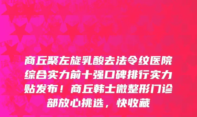 商丘聚左旋乳酸去法令纹医院综合实力前十强口碑排行实力贴发布!商丘韩士微整形门诊部放心挑选,快收藏