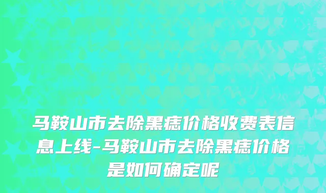 马鞍山市去除黑痣价格收费表信息上线-马鞍山市去除黑痣价格是如何确定呢