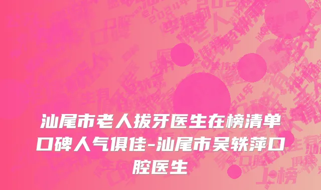汕尾市老人拔牙医生在榜清单口碑人气俱佳-汕尾市吴轶萍口腔医生