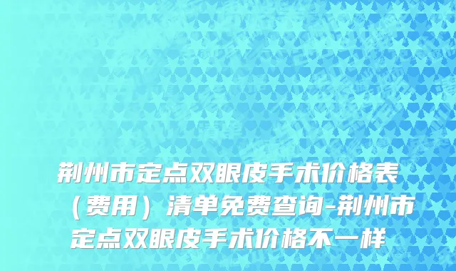 荆州市定点双眼皮手术价格表（费用）清单免费查询-荆州市定点双眼皮手术价格不一样
