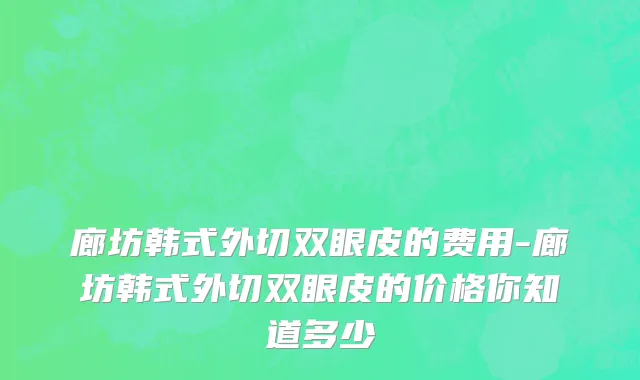 廊坊韩式外切双眼皮的费用-廊坊韩式外切双眼皮的价格你知道多少