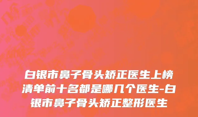 白银市鼻子骨头矫正医生上榜清单前十名都是哪几个医生-白银市鼻子骨头矫正整形医生