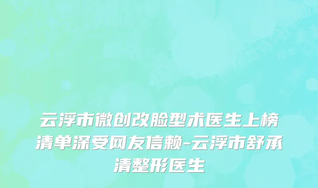 云浮市微创改脸型术医生上榜清单深受网友信赖-云浮市舒承清整形医生