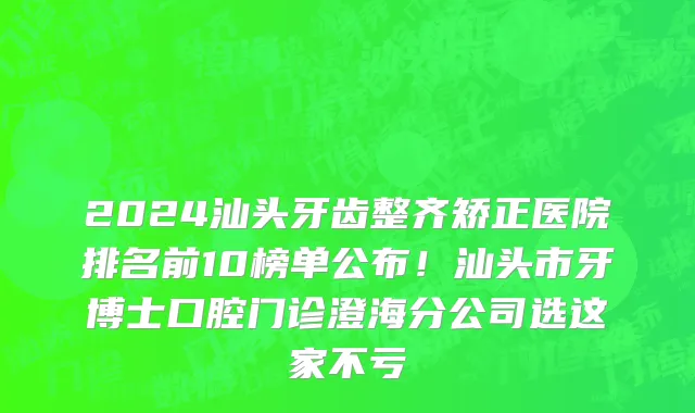 2024汕头牙齿整齐矫正医院排名前10榜单公布！汕头市牙博士口腔门诊澄海分公司选这家不亏