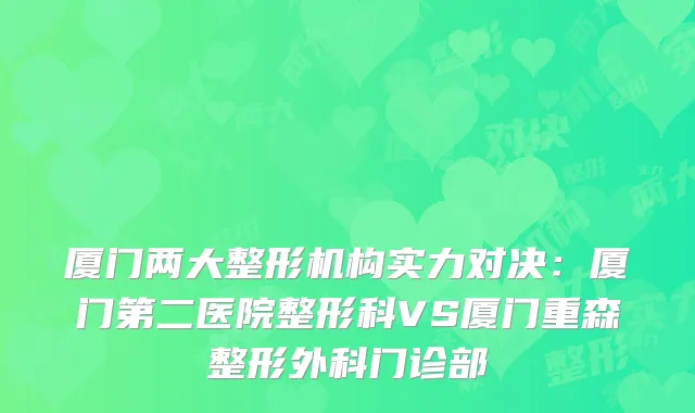 厦门两大整形机构实力对决：厦门第二医院整形科VS厦门重森整形外科门诊部